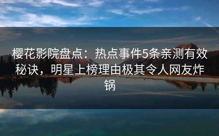 樱花影院盘点：热点事件5条亲测有效秘诀，明星上榜理由极其令人网友炸锅