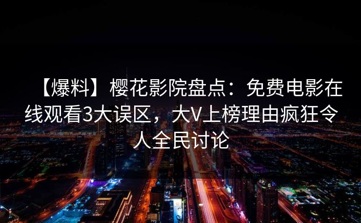 【爆料】樱花影院盘点：免费电影在线观看3大误区，大V上榜理由疯狂令人全民讨论