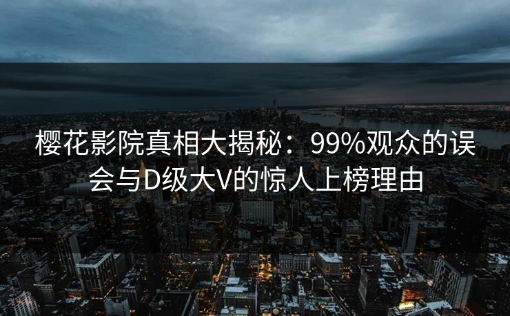 樱花影院真相大揭秘：99%观众的误会与D级大V的惊人上榜理由