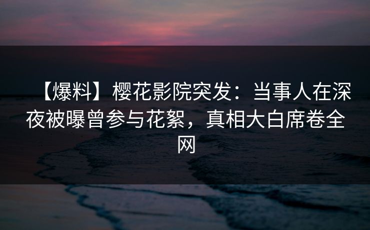 【爆料】樱花影院突发：当事人在深夜被曝曾参与花絮，真相大白席卷全网