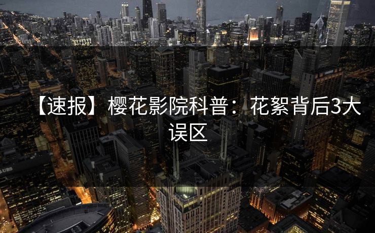 【速报】樱花影院科普：花絮背后3大误区