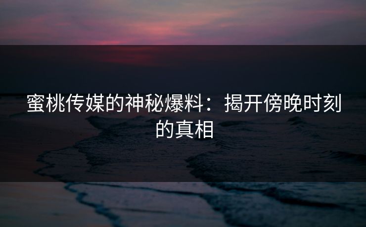 蜜桃传媒的神秘爆料：揭开傍晚时刻的真相