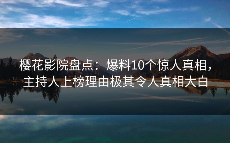 樱花影院盘点：爆料10个惊人真相，主持人上榜理由极其令人真相大白