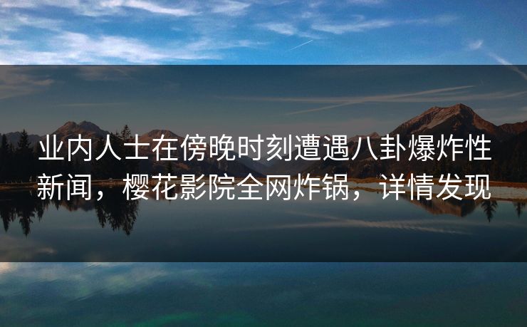 业内人士在傍晚时刻遭遇八卦爆炸性新闻,樱花影院全网炸锅,详情发现 业内人士在傍晚时刻遭遇八卦爆炸性新闻,樱花影院全网炸锅,详情发现