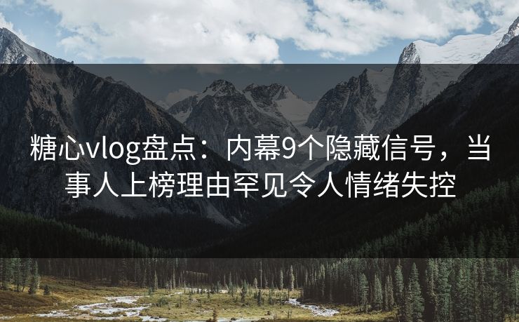 糖心vlog盘点：内幕9个隐藏信号，当事人上榜理由罕见令人情绪失控