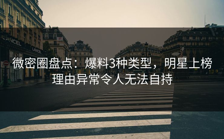 微密圈盘点:爆料3种类型,明星上榜理由异常令人无法自持 微密圈盘点:爆料3种类型,明星上榜理由异常令人无法自持