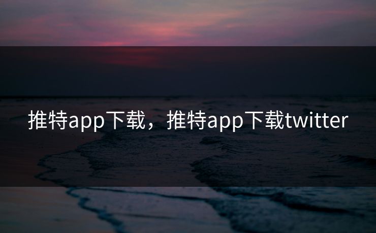 推特app下载，推特app下载twitter