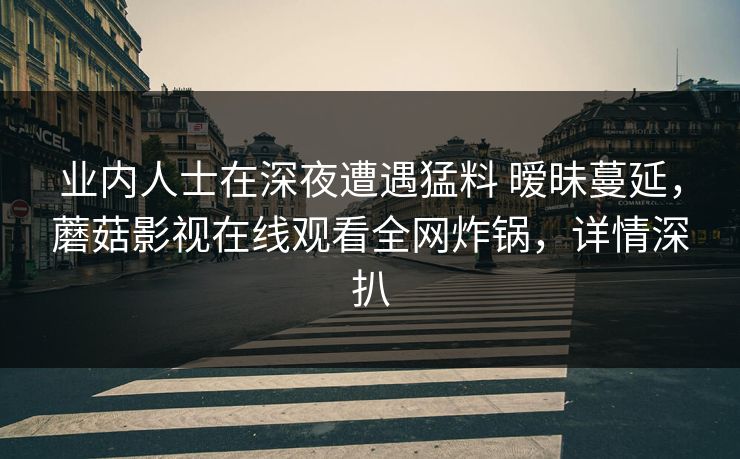 业内人士在深夜遭遇猛料 暧昧蔓延，蘑菇影视在线观看全网炸锅，详情深扒