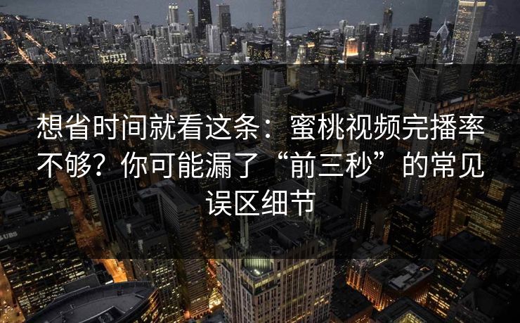 想省时间就看这条:蜜桃视频完播率不够?你可能漏了“前三秒”的常见误区细节 想省时间就看这条:蜜桃视频完播率不够?你可能漏了“前三秒”的常见误区细节