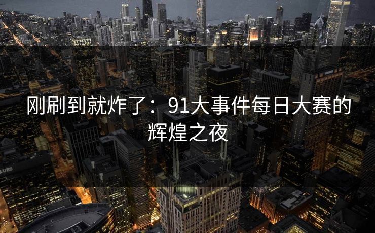刚刷到就炸了：91大事件每日大赛的辉煌之夜