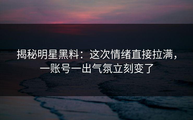 揭秘明星黑料：这次情绪直接拉满，一账号一出气氛立刻变了
