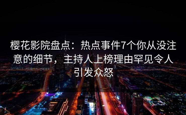 樱花影院盘点:热点事件7个你从没注意的细节,主持人上榜理由罕见令人引发众怒 樱花影院盘点:热点事件7个你从没注意的细节,主持人上榜理由罕见令人引发众怒