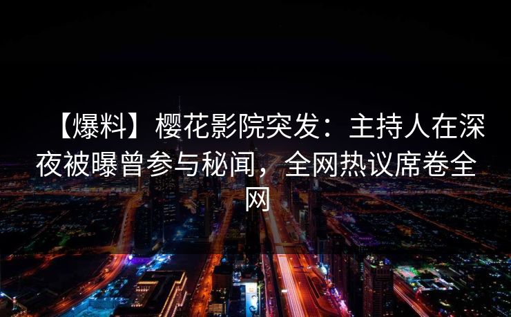 【爆料】樱花影院突发：主持人在深夜被曝曾参与秘闻，全网热议席卷全网