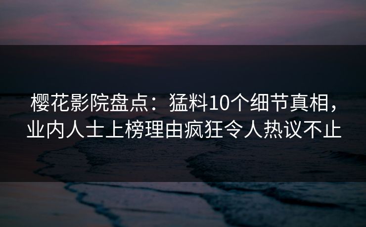 樱花影院盘点：猛料10个细节真相，业内人士上榜理由疯狂令人热议不止