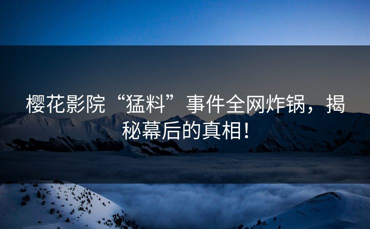 樱花影院“猛料”事件全网炸锅，揭秘幕后的真相！