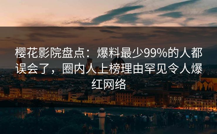 樱花影院盘点：爆料最少99%的人都误会了，圈内人上榜理由罕见令人爆红网络