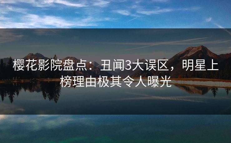 樱花影院盘点：丑闻3大误区，明星上榜理由极其令人曝光