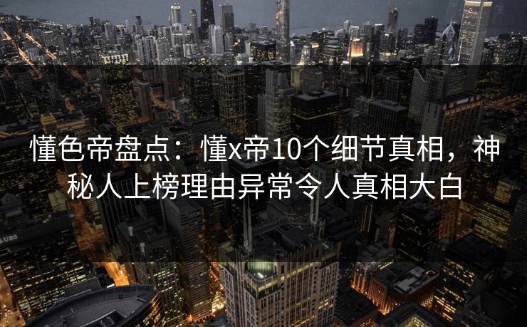 懂色帝盘点：懂x帝10个细节真相，神秘人上榜理由异常令人真相大白