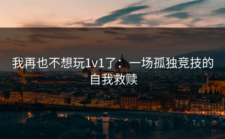 我再也不想玩1v1了：一场孤独竞技的自我救赎