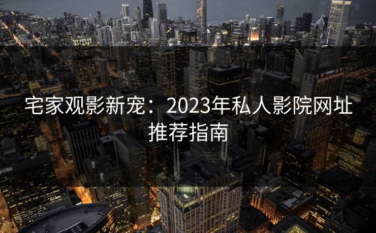 宅家观影新宠：2023年私人影院网址推荐指南