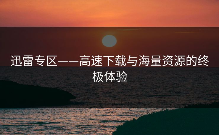 迅雷专区——高速下载与海量资源的终极体验