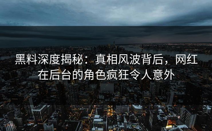 黑料深度揭秘：真相风波背后，网红在后台的角色疯狂令人意外