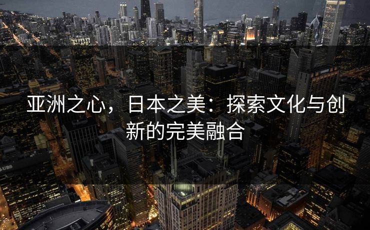 亚洲之心，日本之美：探索文化与创新的完美融合