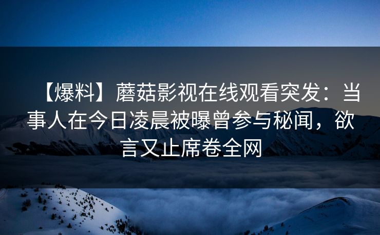 【爆料】蘑菇影视在线观看突发：当事人在今日凌晨被曝曾参与秘闻，欲言又止席卷全网