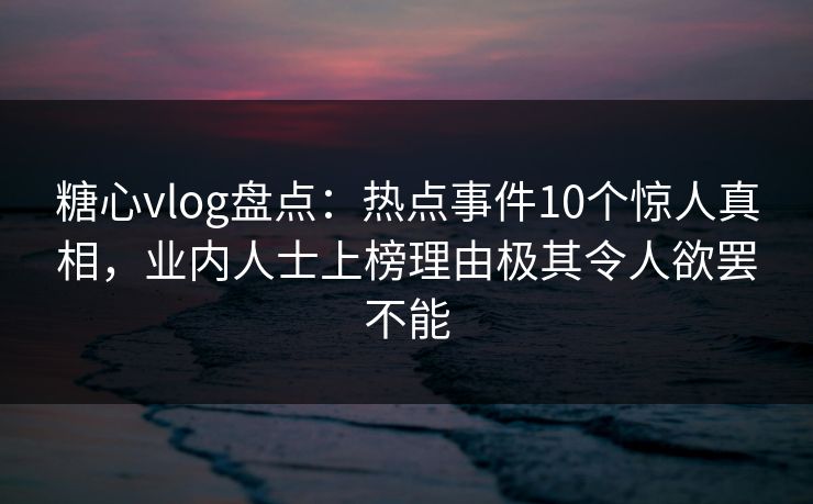 糖心vlog盘点：热点事件10个惊人真相，业内人士上榜理由极其令人欲罢不能
