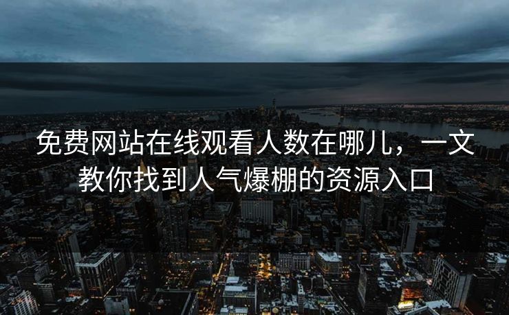 免费网站在线观看人数在哪儿,一文教你找到人气爆棚的资源入口 免费网站在线观看人数在哪儿,一文教你找到人气爆棚的资源入口