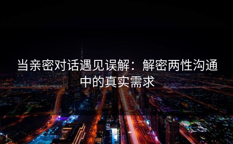 当亲密对话遇见误解：解密两性沟通中的真实需求