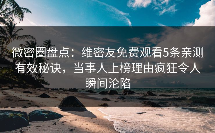 微密圈盘点：维密友免费观看5条亲测有效秘诀，当事人上榜理由疯狂令人瞬间沦陷