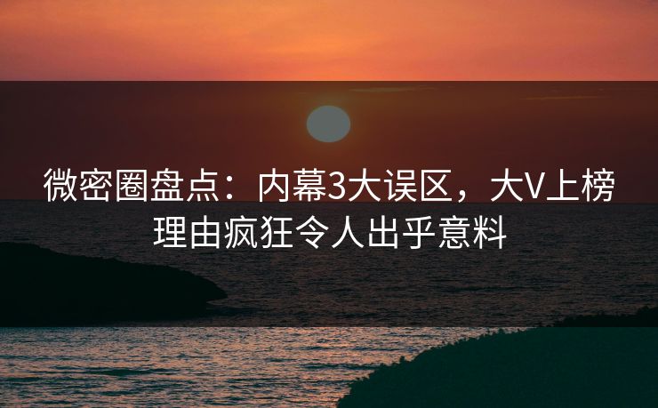 微密圈盘点:内幕3大误区,大V上榜理由疯狂令人出乎意料 微密圈盘点:内幕3大误区,大V上榜理由疯狂令人出乎意料
