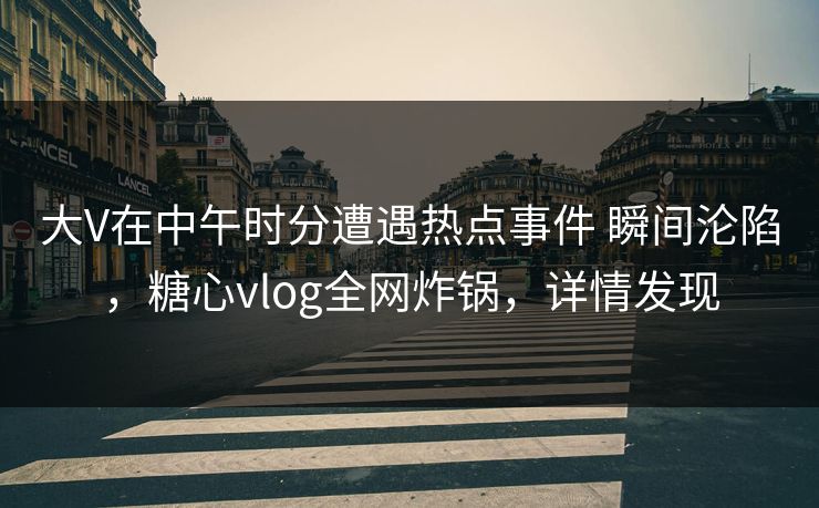 大V在中午时分遭遇热点事件 瞬间沦陷,糖心vlog全网炸锅,详情发现 大V在中午时分遭遇热点事件 瞬间沦陷,糖心vlog全网炸锅,详情发现
