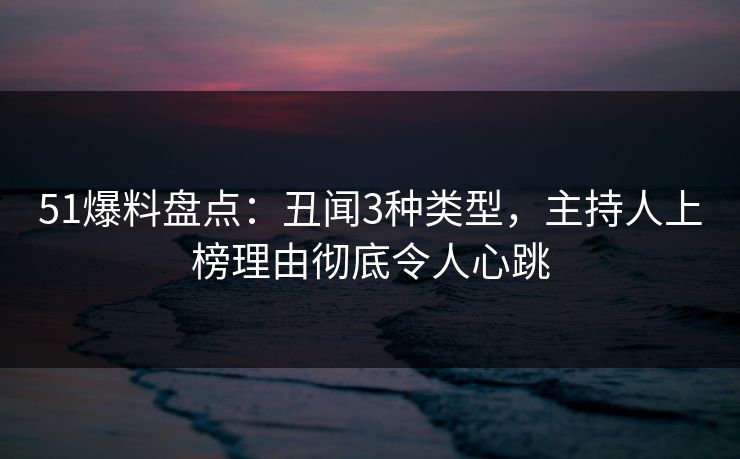 51爆料盘点:丑闻3种类型,主持人上榜理由彻底令人心跳 51爆料盘点:丑闻3种类型,主持人上榜理由彻底令人心跳