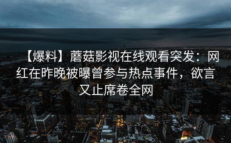 【爆料】蘑菇影视在线观看突发:网红在昨晚被曝曾参与热点事件,欲言又止席卷全网 【爆料】蘑菇影视在线观看突发:网红在昨晚被曝曾参与热点事件,欲言又止席卷全网