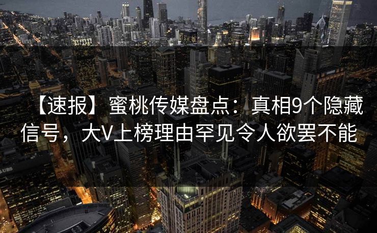 【速报】蜜桃传媒盘点:真相9个隐藏信号,大V上榜理由罕见令人欲罢不能 【速报】蜜桃传媒盘点:真相9个隐藏信号,大V上榜理由罕见令人欲罢不能