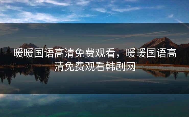 暖暖国语高清免费观看,暖暖国语高清免费观看韩剧网 暖暖国语高清免费观看,暖暖国语高清免费观看韩剧网