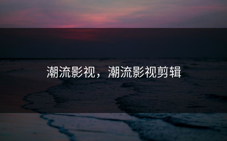 潮流影视,潮流影视剪辑 潮流影视,潮流影视剪辑