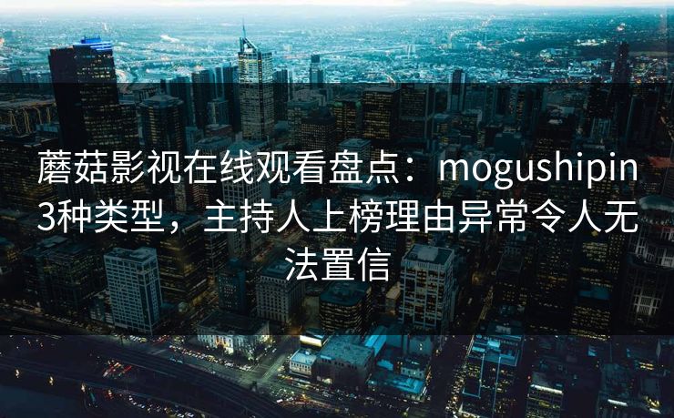 蘑菇影视在线观看盘点:mogushipin3种类型,主持人上榜理由异常令人无法置信 蘑菇影视在线观看盘点:mogushipin3种类型,主持人上榜理由异常令人无法置信