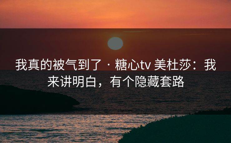 我真的被气到了 · 糖心tv 美杜莎：我来讲明白，有个隐藏套路