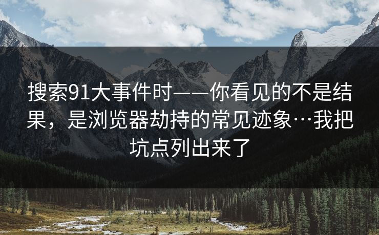 搜索91大事件时——你看见的不是结果，是浏览器劫持的常见迹象…我把坑点列出来了
