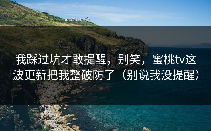 我踩过坑才敢提醒，别笑，蜜桃tv这波更新把我整破防了（别说我没提醒）