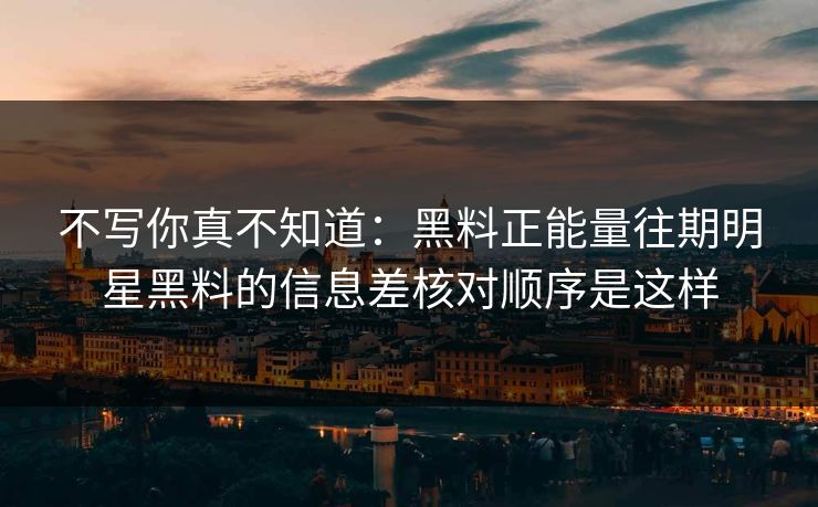 不写你真不知道:黑料正能量往期明星黑料的信息差核对顺序是这样 不写你真不知道:黑料正能量往期明星黑料的信息差核对顺序是这样