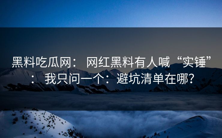 黑料吃瓜网: 网红黑料有人喊“实锤”: 我只问一个:避坑清单在哪? 黑料吃瓜网: 网红黑料有人喊“实锤”: 我只问一个:避坑清单在哪?