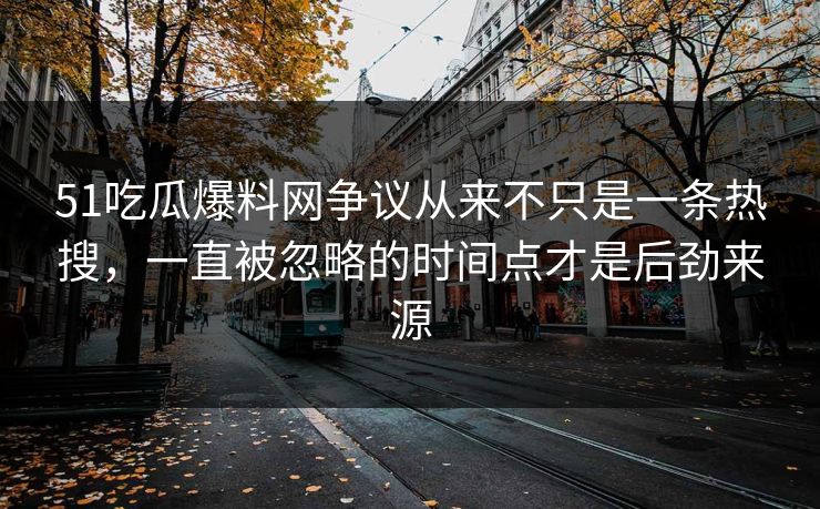 51吃瓜爆料网争议从来不只是一条热搜，一直被忽略的时间点才是后劲来源