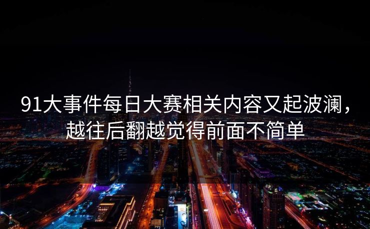 91大事件每日大赛相关内容又起波澜，越往后翻越觉得前面不简单