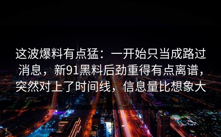 这波爆料有点猛：一开始只当成路过消息，新91黑料后劲重得有点离谱，突然对上了时间线，信息量比想象大